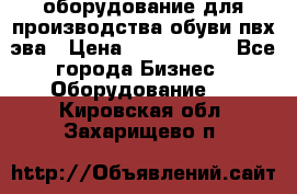 оборудование для производства обуви пвх эва › Цена ­ 5 000 000 - Все города Бизнес » Оборудование   . Кировская обл.,Захарищево п.